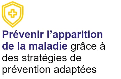 Prévenir l'apparition de la maladie grâce à des stratégies de prévention adaptées.