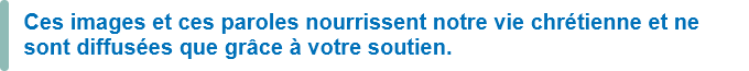 Ces images et ces paroles nourrissent notre vie chrétienne et ne sont diffusées que grâce à votre soutien.