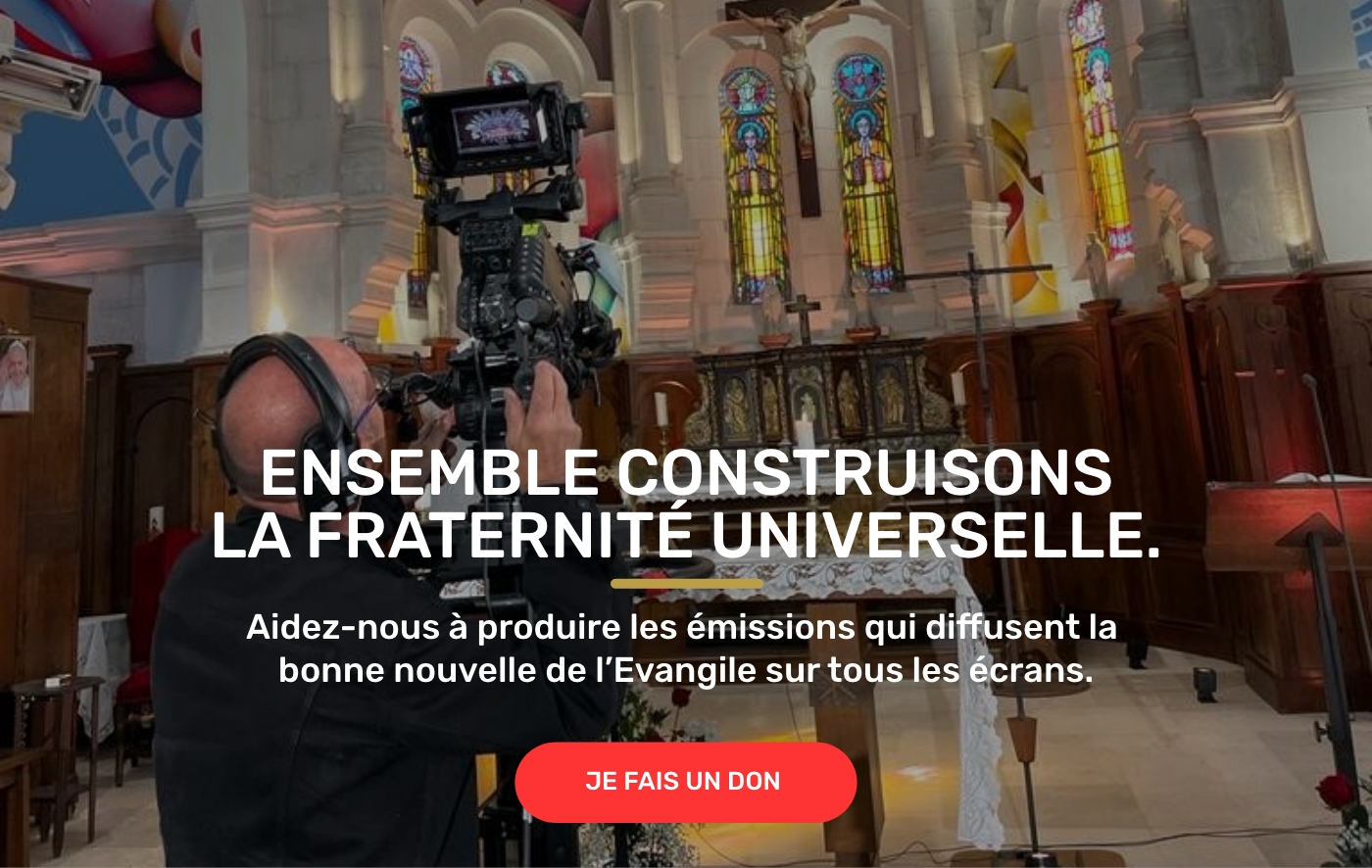 ENSEMBLE CONSTRUISONS LA FRATERNITÉ UNIVERSELLE. Aidez-nous à produire les émissions qui diffusent la bonne nouvelle de l'Evangile sur tous les écrans.